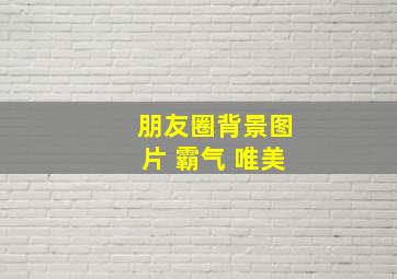 朋友圈背景图片 霸气 唯美